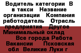 Водитель категории "В"в такси › Название организации ­ Компания-работодатель › Отрасль предприятия ­ Другое › Минимальный оклад ­ 40 000 - Все города Работа » Вакансии   . Псковская обл.,Великие Луки г.